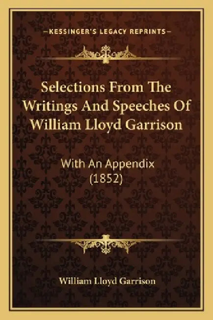 Selections From The Writings And Speeches Of William Lloyd Garrison: With An Appendix (1852) by William Lloyd Garrison