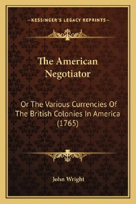 The American Negotiator: Or The Various Currencies Of The British Colonies In America (1765) by John Wright