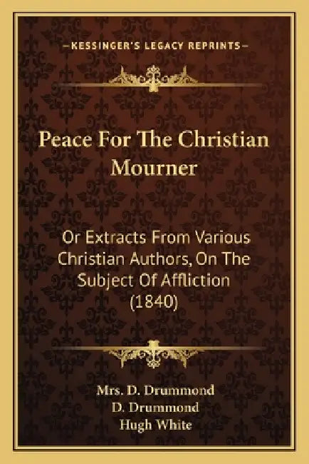 Peace For The Christian Mourner: Or Extracts From Various Christian Authors, On The Subject Of Affliction (1840) by D. Drummond, D. Drummond, Hugh White