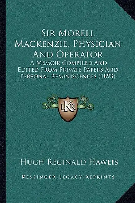 Sir Morell Mackenzie, Physician And Operator: A Memoir Compiled And Edited From Private Papers And Personal Reminiscences (1893) by Hugh Reginald Haweis