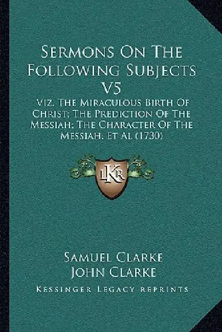 Sermons On The Following Subjects V5: Viz. The Miraculous Birth Of Christ; The Prediction Of The Messiah; The Character Of The Messiah; Et Al (1730) by Samuel Clarke, John Clarke