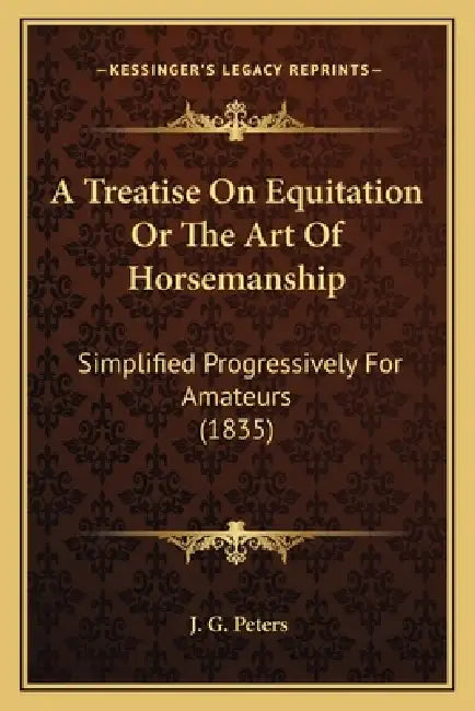 A Treatise On Equitation Or The Art Of Horsemanship: Simplified Progressively For Amateurs (1835) by J. G. Peters