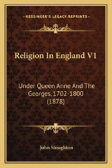 Religion In England V1: Under Queen Anne And The Georges, 1702-1800 (1878) by John Stoughton