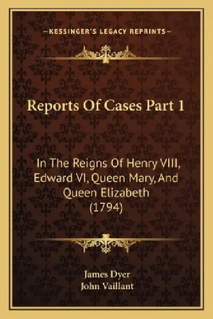 Reports Of Cases Part 1: In The Reigns Of Henry VIII, Edward VI, Queen Mary, And Queen Elizabeth (1794) by James Dyer, John Vaillant