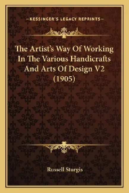The Artist's Way Of Working In The Various Handicrafts And Arts Of Design V2 (1905) by Russell Sturgis