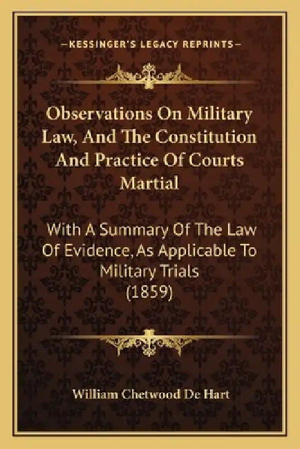 Observations On Military Law, And The Constitution And Practice Of Courts Martial: With A Summary Of The Law Of Evidence, As Applicable To Military Tr by William Chetwood De Hart