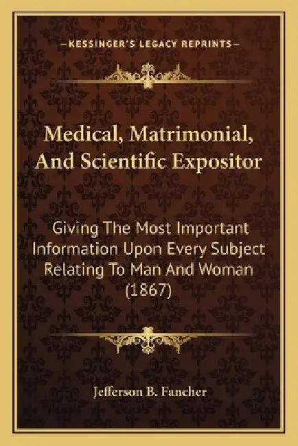 Medical, Matrimonial, and Scientific Expositor: Giving the Most Important Information Upon Every Subject Relating to Man and Woman (1867) by Jefferson B. Fancher