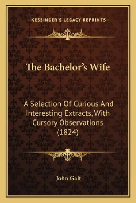 The Bachelor's Wife: A Selection Of Curious And Interesting Extracts, With Cursory Observations (1824) by John Galt