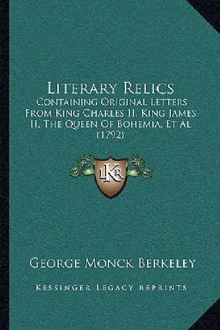 Literary Relics: Containing Original Letters From King Charles II, King James II, The Queen Of Bohemia, Et Al (1792) by George Monck Berkeley