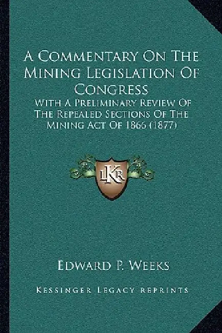 A Commentary On The Mining Legislation Of Congress: With A Preliminary Review Of The Repealed Sections Of The Mining Act Of 1866 (1877) by Edward P. Weeks