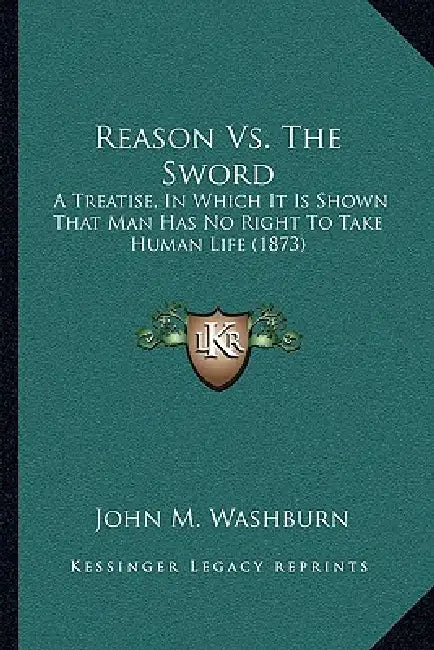 Reason Vs. The Sword: A Treatise, In Which It Is Shown That Man Has No Right To Take Human Life (1873) by John M. Washburn
