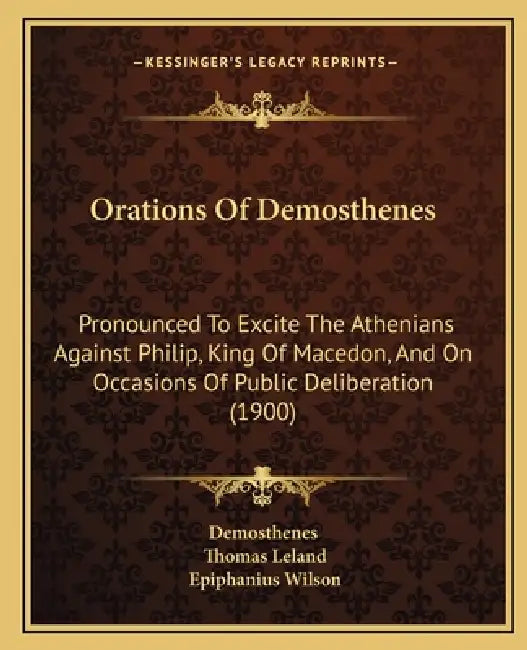 Orations Of Demosthenes: Pronounced To Excite The Athenians Against Philip, King Of Macedon, And On Occasions Of Public Deliberation (1900) by Demosthenes, Thomas Leland, Epiphanius Wilson