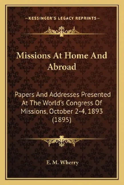 Missions At Home And Abroad: Papers And Addresses Presented At The World's Congress Of Missions, October 2-4, 1893 (1895) by E. M. Wherry