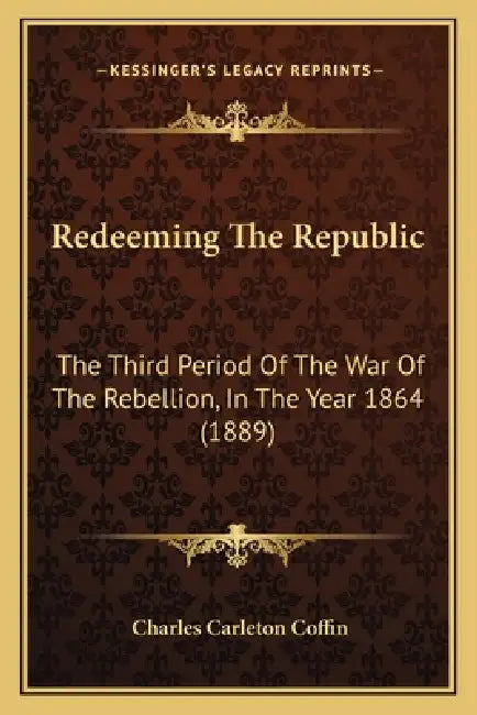 Redeeming The Republic: The Third Period Of The War Of The Rebellion, In The Year 1864 (1889) by Charles Carleton Coffin