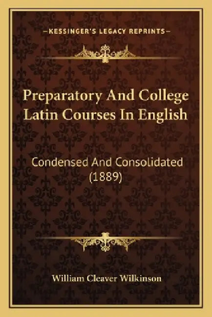 Preparatory And College Latin Courses In English: Condensed And Consolidated (1889) by William Cleaver Wilkinson