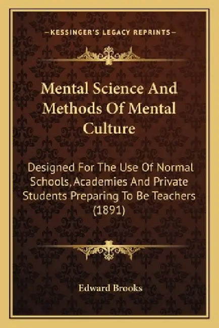 Mental Science And Methods Of Mental Culture: Designed For The Use Of Normal Schools, Academies And Private Students Preparing To Be Teachers (1891) by Edward Brooks
