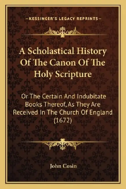 A Scholastical History Of The Canon Of The Holy Scripture: Or The Certain And Indubitate Books Thereof, As They Are Received In The Church Of England by John Cosin