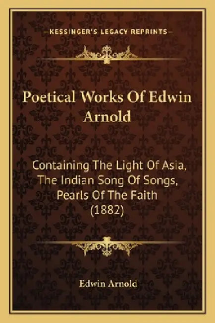 Poetical Works Of Edwin Arnold: Containing The Light Of Asia, The Indian Song Of Songs, Pearls Of The Faith (1882) by Edwin Arnold