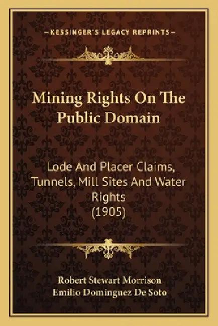 Mining Rights On The Public Domain: Lode And Placer Claims, Tunnels, Mill Sites And Water Rights (1905) by Robert Stewart Morrison, Emilio Dominguez De Soto