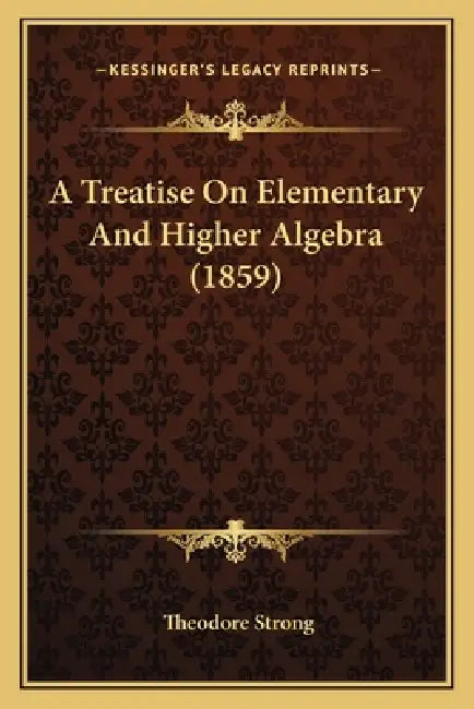A Treatise On Elementary And Higher Algebra (1859) by Theodore Strong