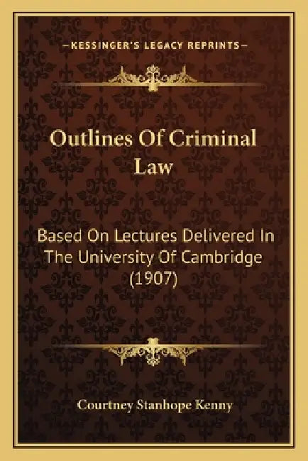 Outlines Of Criminal Law: Based On Lectures Delivered In The University Of Cambridge (1907) by Courtney Stanhope Kenny