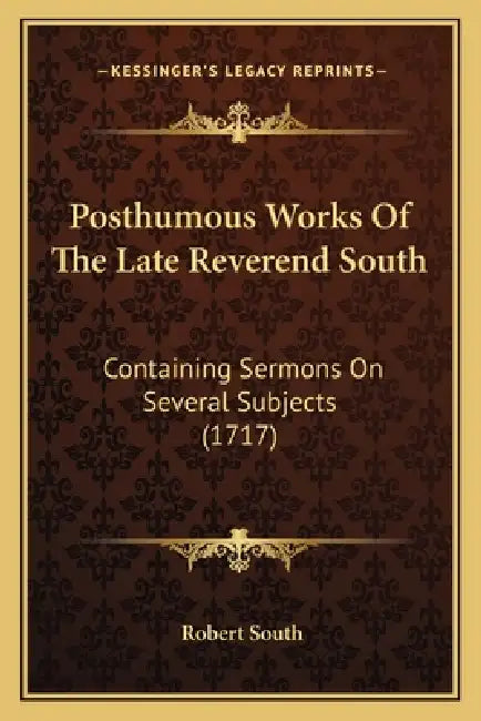 Posthumous Works Of The Late Reverend South: Containing Sermons On Several Subjects (1717) by Robert South