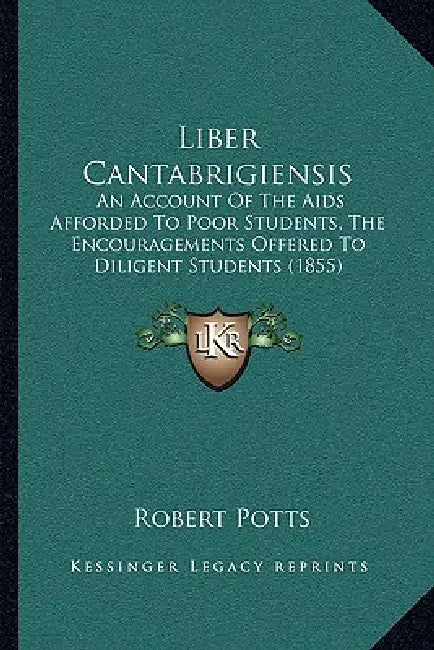 Liber Cantabrigiensis: An Account Of The Aids Afforded To Poor Students, The Encouragements Offered To Diligent Students (1855) by Robert Potts