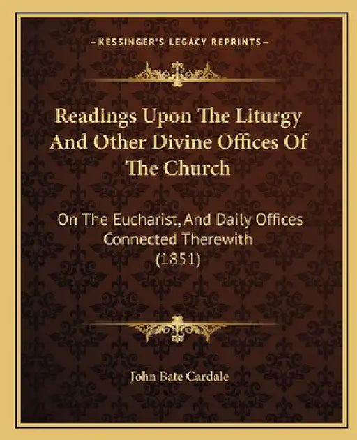 Readings Upon The Liturgy And Other Divine Offices Of The Church: On The Eucharist, And Daily Offices Connected Therewith (1851) by John Bate Cardale