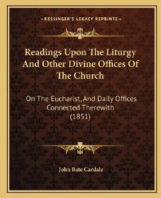Readings Upon The Liturgy And Other Divine Offices Of The Church: On The Eucharist, And Daily Offices Connected Therewith (1851) by John Bate Cardale