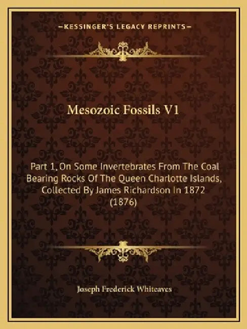 Mesozoic Fossils V1: Part 1, On Some Invertebrates From The Coal Bearing Rocks Of The Queen Charlotte Islands, Collected By James Richardso by Joseph Frederick Whiteaves
