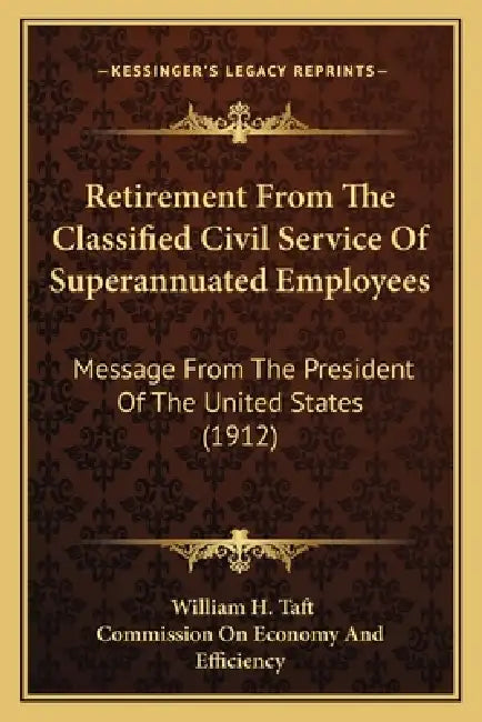 Retirement From The Classified Civil Service Of Superannuated Employees: Message From The President Of The United States (1912) by William H. Taft, Commission on Economy and Efficiency