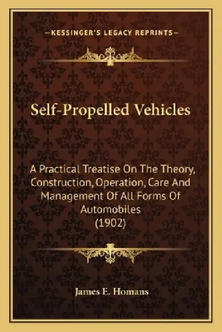 Self-Propelled Vehicles: A Practical Treatise On The Theory, Construction, Operation, Care And Management Of All Forms Of Automobiles (1902) by James E. Homans