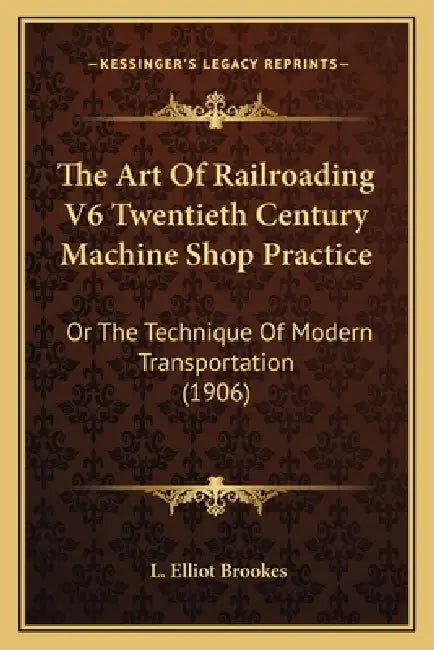 The Art Of Railroading V6 Twentieth Century Machine Shop Practice: Or The Technique Of Modern Transportation (1906) by L. Elliot Brookes