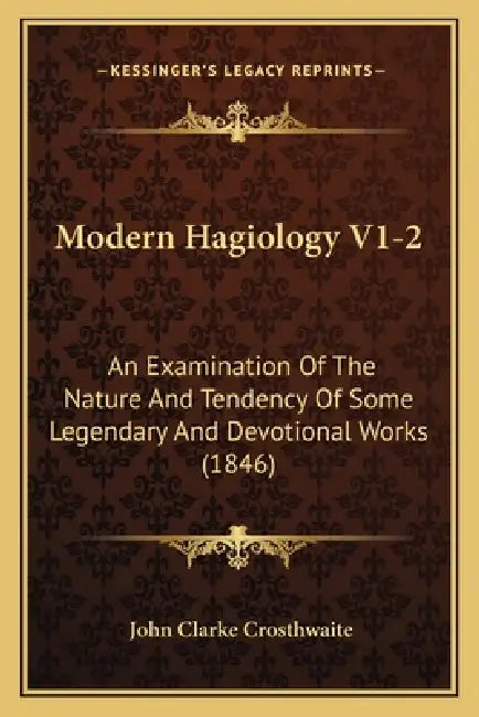 Modern Hagiology V1-2: An Examination Of The Nature And Tendency Of Some Legendary And Devotional Works (1846) by John Clarke Crosthwaite