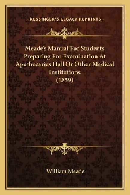 Meade's Manual For Students Preparing For Examination At Apothecaries Hall Or Other Medical Institutions (1859) by William Meade