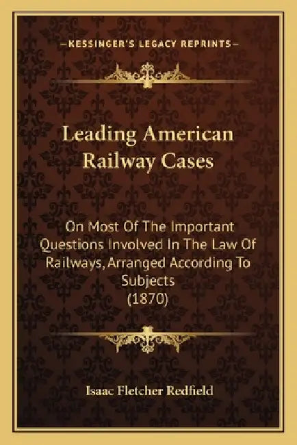 Leading American Railway Cases: On Most of the Important Questions Involved in the Law of Railways, Arranged According to Subjects (1870) by Isaac Fletcher Redfield