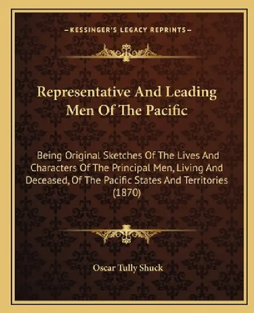 Representative and Leading Men of the Pacific: Being Original Sketches of the Lives and Characters of the Principal Men, Living and Deceased, of the P by Oscar Tully Shuck