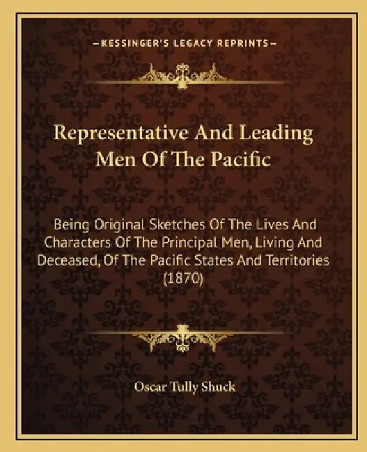 Representative and Leading Men of the Pacific: Being Original Sketches of the Lives and Characters of the Principal Men, Living and Deceased, of the P by Oscar Tully Shuck