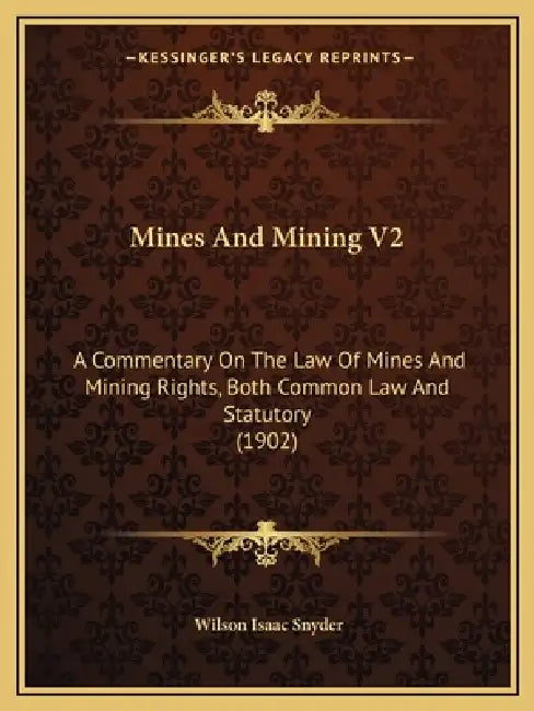 Mines And Mining V2: A Commentary On The Law Of Mines And Mining Rights, Both Common Law And Statutory (1902) by Wilson Isaac Snyder
