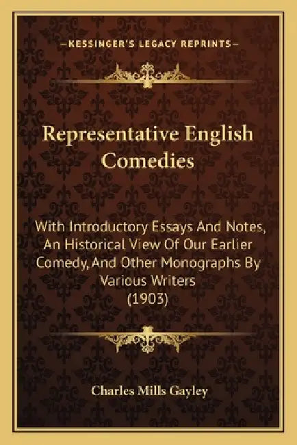 Representative English Comedies: With Introductory Essays And Notes, An Historical View Of Our Earlier Comedy, And Other Monographs By Various Writers by Charles Mills Gayley