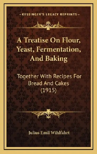 A Treatise On Flour, Yeast, Fermentation, And Baking: Together With Recipes For Bread And Cakes (1915) by Julius Emil Wihlfahrt