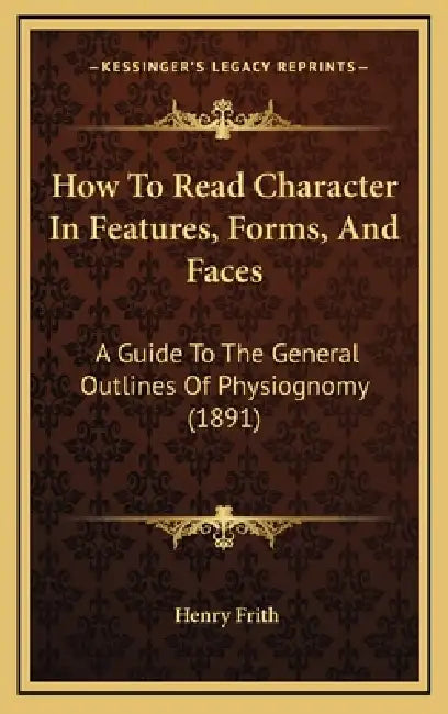 How To Read Character In Features, Forms, And Faces: A Guide To The General Outlines Of Physiognomy (1891) by Henry Frith