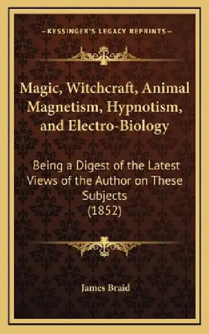 Magic, Witchcraft, Animal Magnetism, Hypnotism, and Electro-Biology: Being a Digest of the Latest Views of the Author on These Subjects (1852) by James Braid