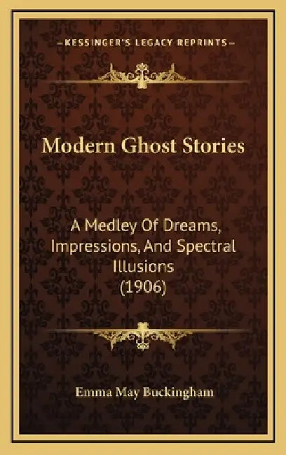 Modern Ghost Stories: A Medley Of Dreams, Impressions, And Spectral Illusions (1906) by Emma May Buckingham