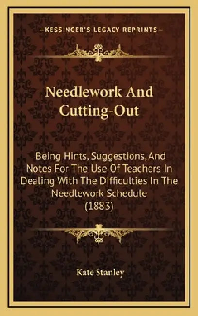 Needlework And Cutting-Out: Being Hints, Suggestions, And Notes For The Use Of Teachers In Dealing With The Difficulties In The Needlework Schedul by Kate Stanley
