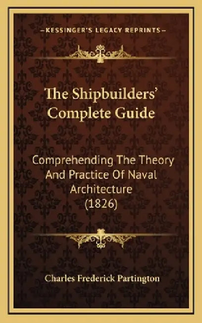 The Shipbuilders' Complete Guide: Comprehending The Theory And Practice Of Naval Architecture (1826) by Charles Frederick Partington
