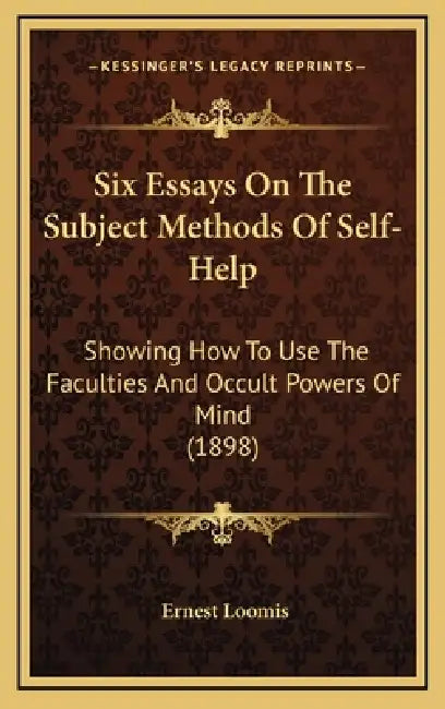 Six Essays On The Subject Methods Of Self-Help: Showing How To Use The Faculties And Occult Powers Of Mind (1898) by Ernest Loomis