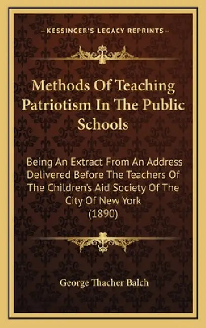 Methods Of Teaching Patriotism In The Public Schools: Being An Extract From An Address Delivered Before The Teachers Of The Children's Aid Society Of by George Thacher Balch