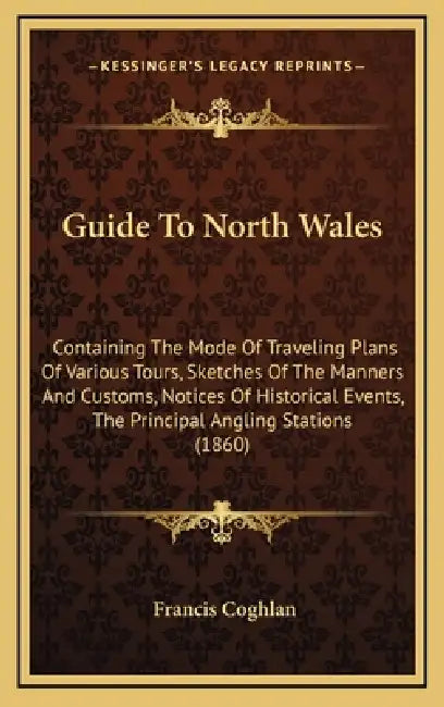 Guide To North Wales: Containing The Mode Of Traveling Plans Of Various Tours, Sketches Of The Manners And Customs, Notices Of Historical Ev by Francis Coghlan