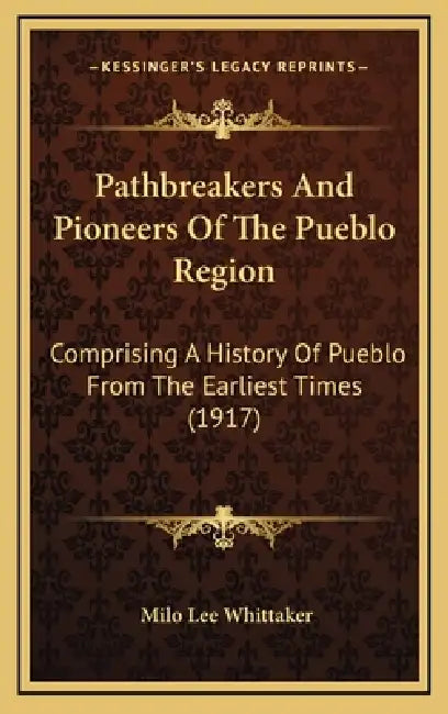 Pathbreakers And Pioneers Of The Pueblo Region: Comprising A History Of Pueblo From The Earliest Times (1917) by Milo Lee Whittaker